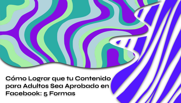 Cómo Lograr que tu Contenido para Adultos Sea Aprobado en Facebook 5 Formas