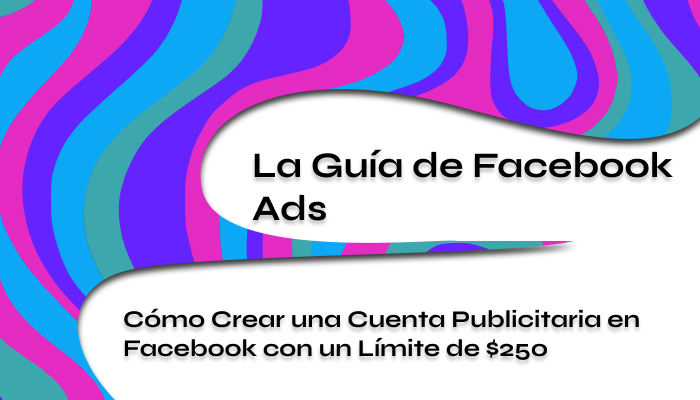 Cómo Crear una Cuenta Publicitaria en Facebook con un Límite de $250