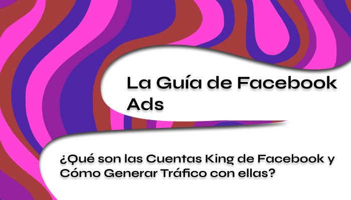 Qué son las Cuentas King de Facebook y Cómo Generar Tráfico con ellas