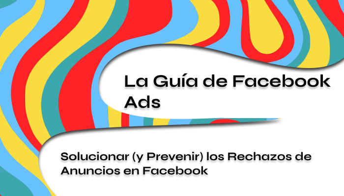 Solucionar y Prevenir los Rechazos de Anuncios en Facebook